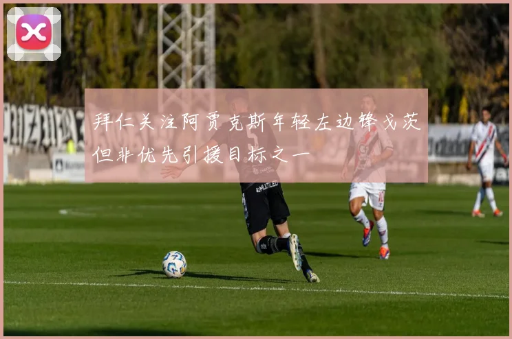 拜仁关注阿贾克斯年轻左边锋戈茨但非优先引援目标之一