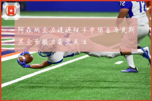 阿森纳全力追逐纽卡中场吉马良斯其全面能力备受关注