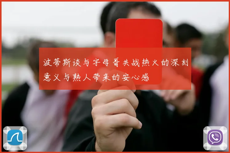波蒂斯谈与字母哥共战热火的深刻意义与熟人带来的安心感
