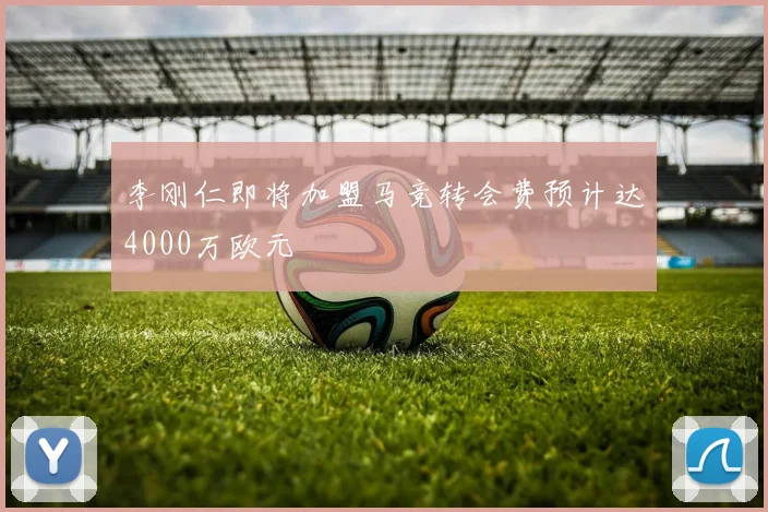 李刚仁即将加盟马竞转会费预计达4000万欧元