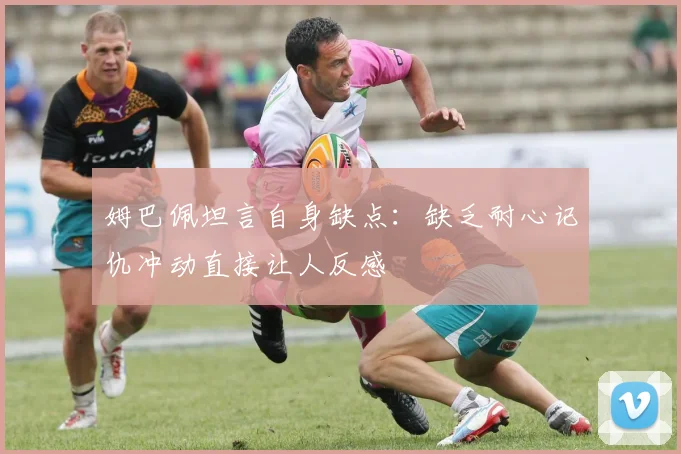 姆巴佩坦言自身缺点：缺乏耐心记仇冲动直接让人反感
