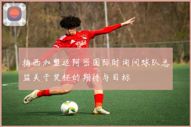 梅西加盟迈阿密国际时询问球队总监关于奖杯的期待与目标