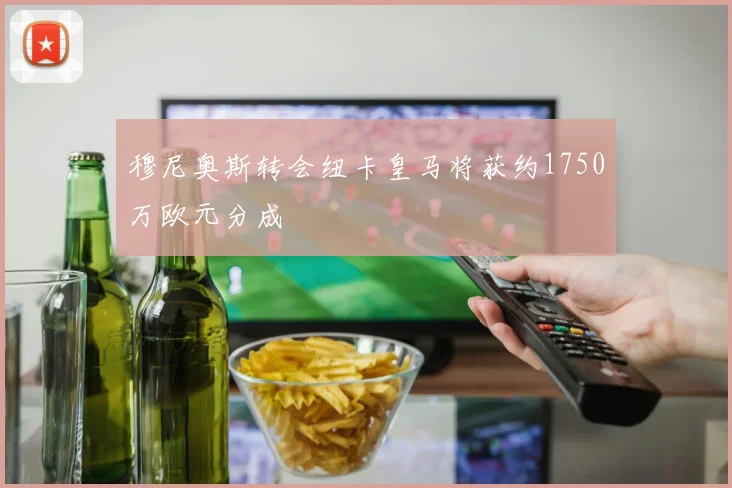 穆尼奥斯转会纽卡皇马将获约1750万欧元分成