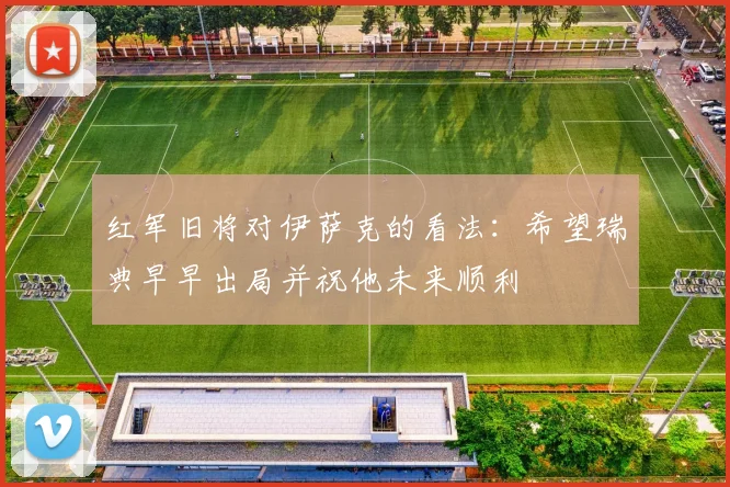 红军旧将对伊萨克的看法：希望瑞典早早出局并祝他未来顺利