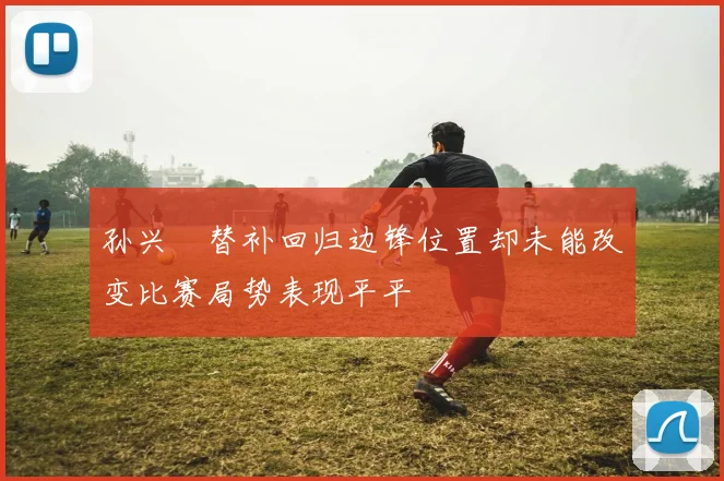 孙兴慜替补回归边锋位置却未能改变比赛局势表现平平