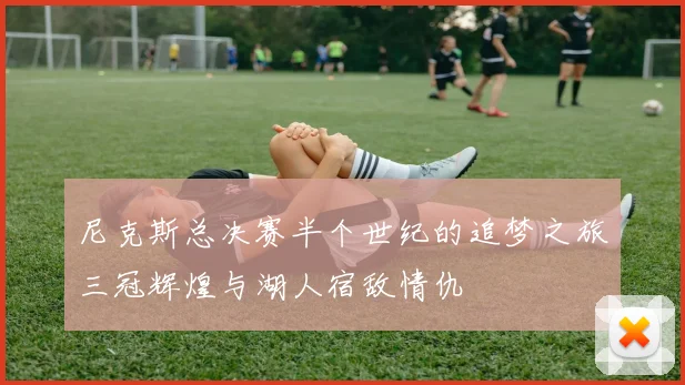 尼克斯总决赛半个世纪的追梦之旅三冠辉煌与湖人宿敌情仇