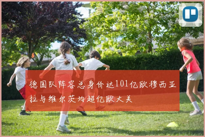 德国队阵容总身价达101亿欧穆西亚拉与维尔茨均超亿欧大关