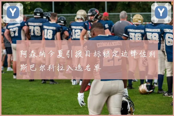 阿森纳今夏引援目标锁定边锋佐利斯巴尔科拉入选名单