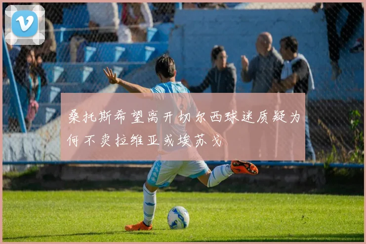 桑托斯希望离开切尔西球迷质疑为何不卖拉维亚或埃苏戈