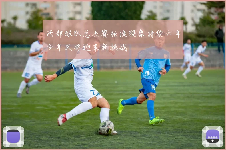 西部球队总决赛轮换现象持续六年今年又将迎来新挑战