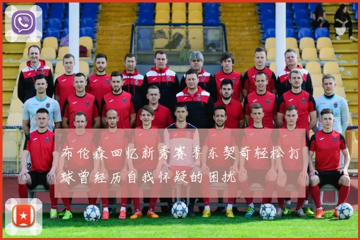 布伦森回忆新秀赛季东契奇轻松打球曾经历自我怀疑的困扰