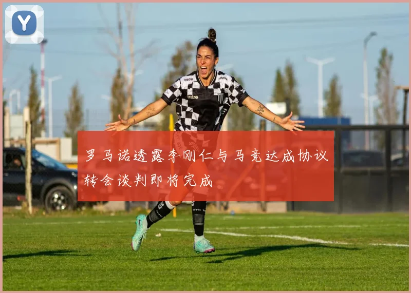 罗马诺透露李刚仁与马竞达成协议转会谈判即将完成