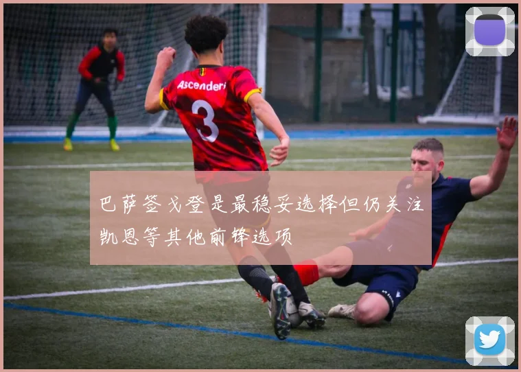 巴萨签戈登是最稳妥选择但仍关注凯恩等其他前锋选项