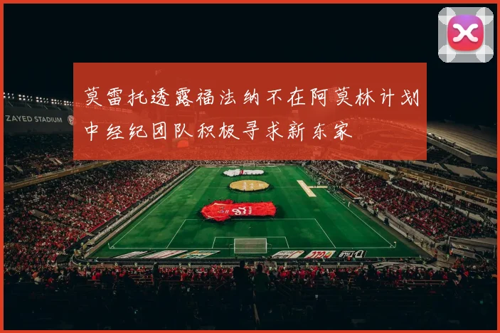 莫雷托透露福法纳不在阿莫林计划中经纪团队积极寻求新东家