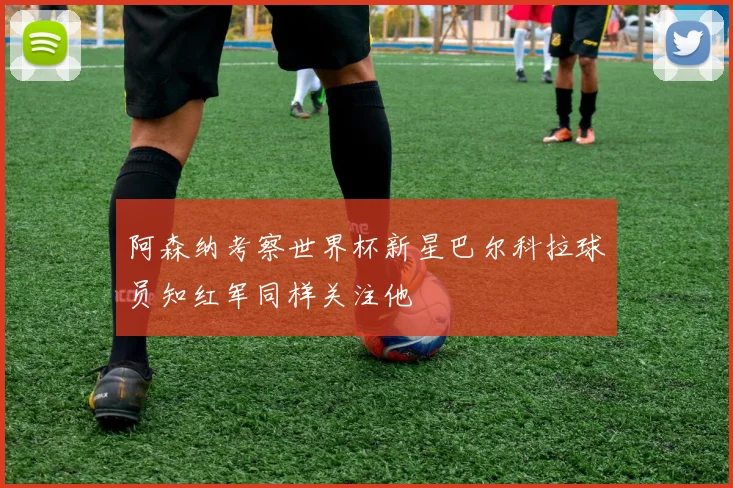 阿森纳考察世界杯新星巴尔科拉球员知红军同样关注他