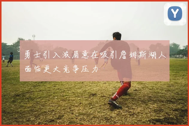 勇士引入浓眉意在吸引詹姆斯湖人面临更大竞争压力