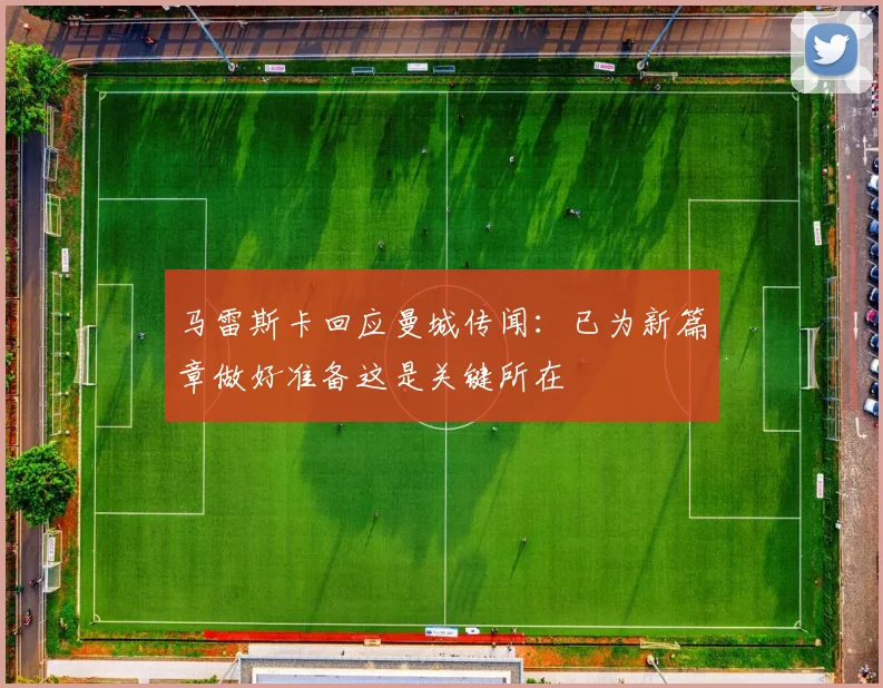 马雷斯卡回应曼城传闻：已为新篇章做好准备这是关键所在
