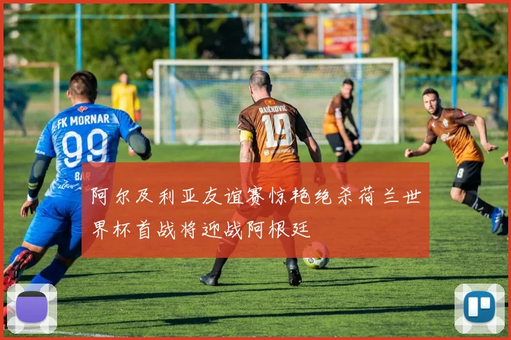 阿尔及利亚友谊赛惊艳绝杀荷兰世界杯首战将迎战阿根廷