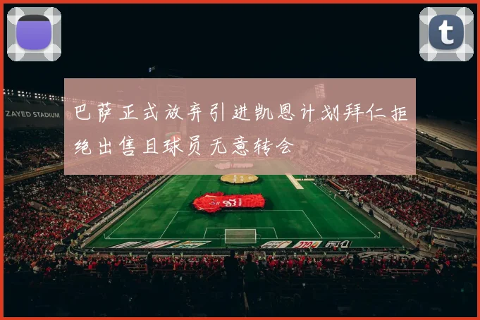 巴萨正式放弃引进凯恩计划拜仁拒绝出售且球员无意转会