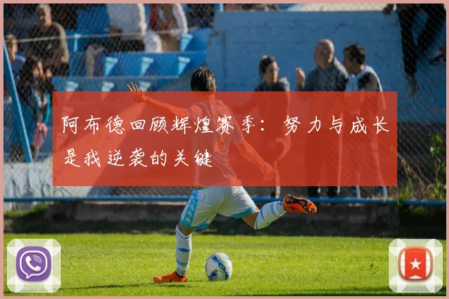 阿布德回顾辉煌赛季：努力与成长是我逆袭的关键