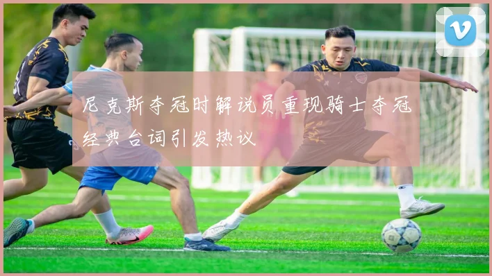 尼克斯夺冠时解说员重现骑士夺冠经典台词引发热议
