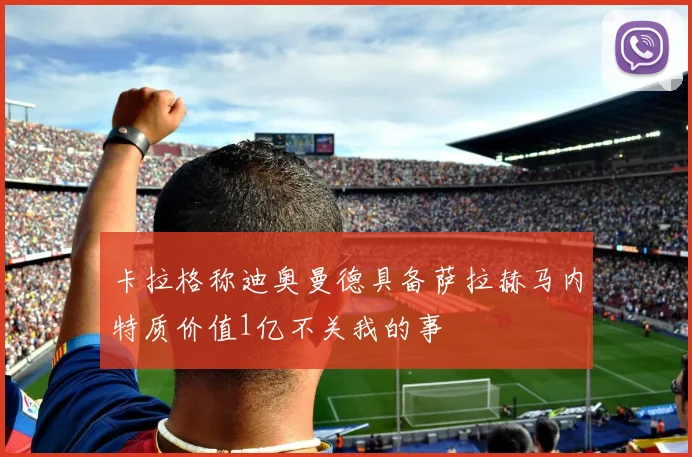 卡拉格称迪奥曼德具备萨拉赫马内特质价值1亿不关我的事