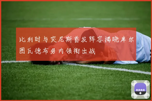 比利时与突尼斯首发阵容揭晓库尔图瓦德布劳内领衔出战