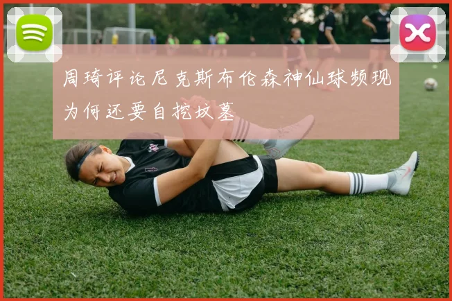周琦评论尼克斯布伦森神仙球频现为何还要自挖坟墓