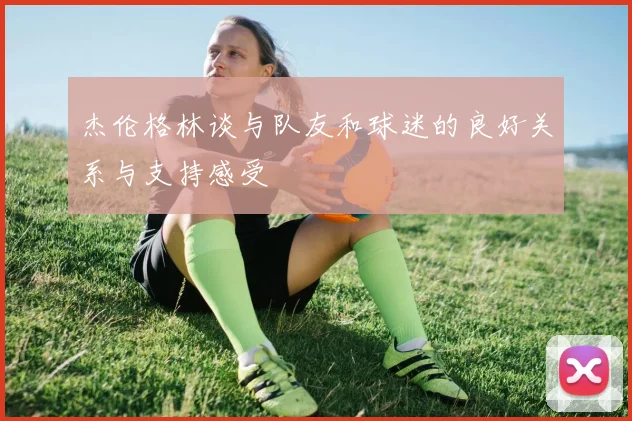 杰伦格林谈与队友和球迷的良好关系与支持感受