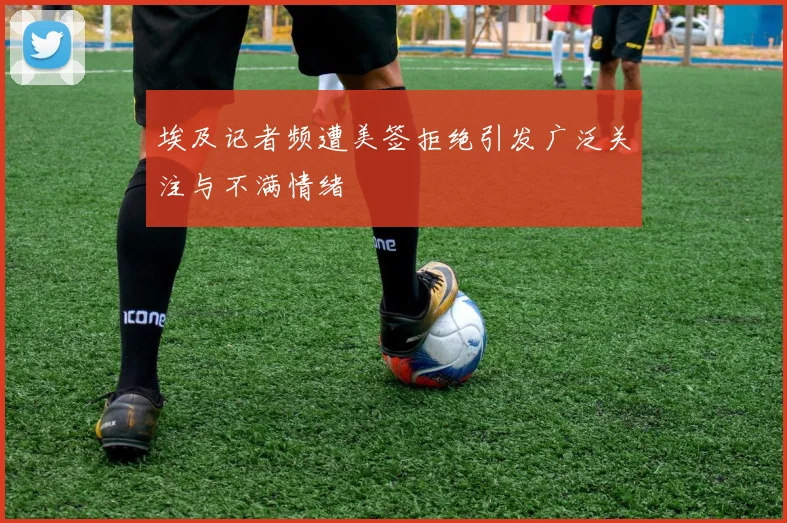 埃及记者频遭美签拒绝引发广泛关注与不满情绪