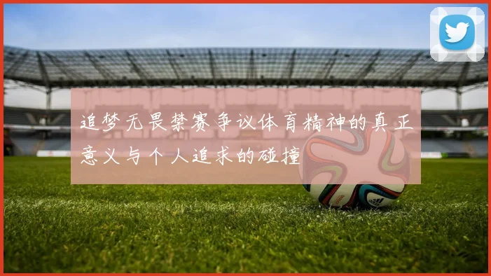 追梦无畏禁赛争议体育精神的真正意义与个人追求的碰撞