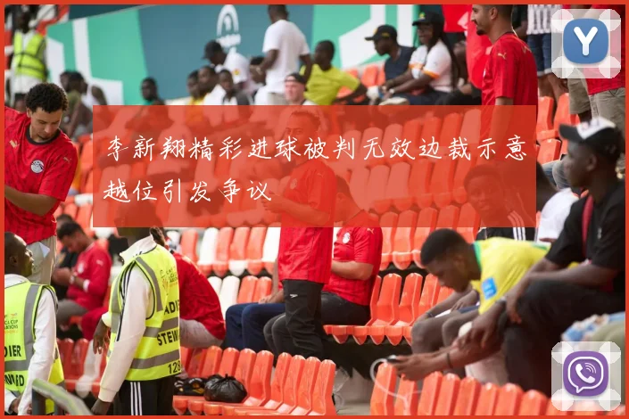李新翔精彩进球被判无效边裁示意越位引发争议