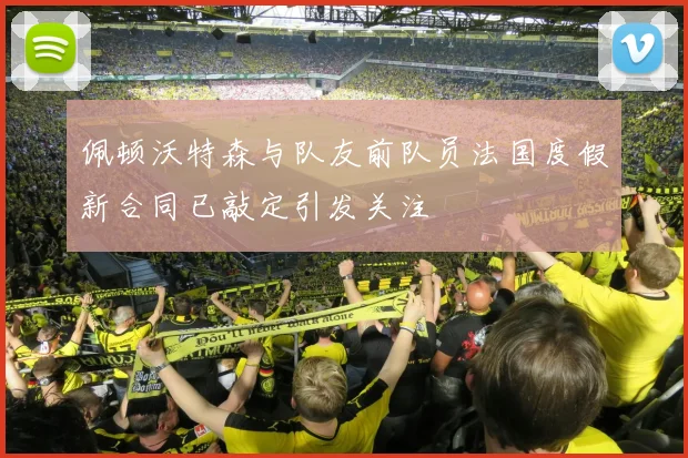 佩顿沃特森与队友前队员法国度假新合同已敲定引发关注