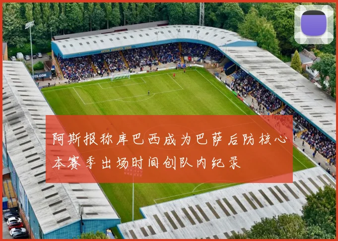 阿斯报称库巴西成为巴萨后防核心本赛季出场时间创队内纪录